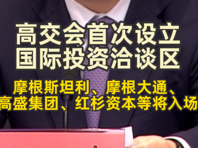 高交会首次设立国际投资洽谈区，摩根斯坦利、摩根大通、高盛集团、红杉资本等将入场