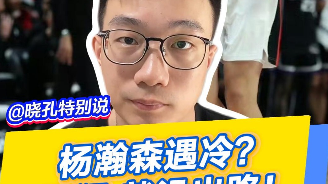 晓孔特别说 | 杨瀚森遇冷？不狠就没出路！