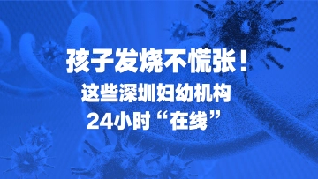 孩子发烧不慌张！这些深圳妇幼机构24小时“在线”
