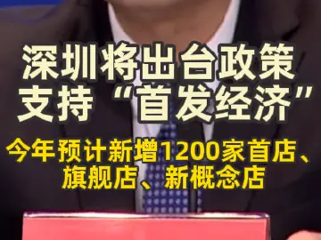深圳将出台政策支持“首发经济”，今年预计新增1200家首店、旗舰店、新概念店