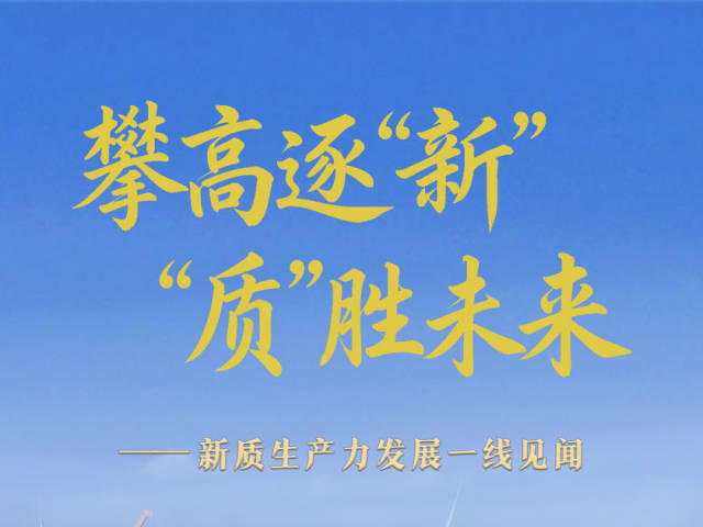 攀高逐“新”,“质”胜未来——新质生产力发展一线见闻