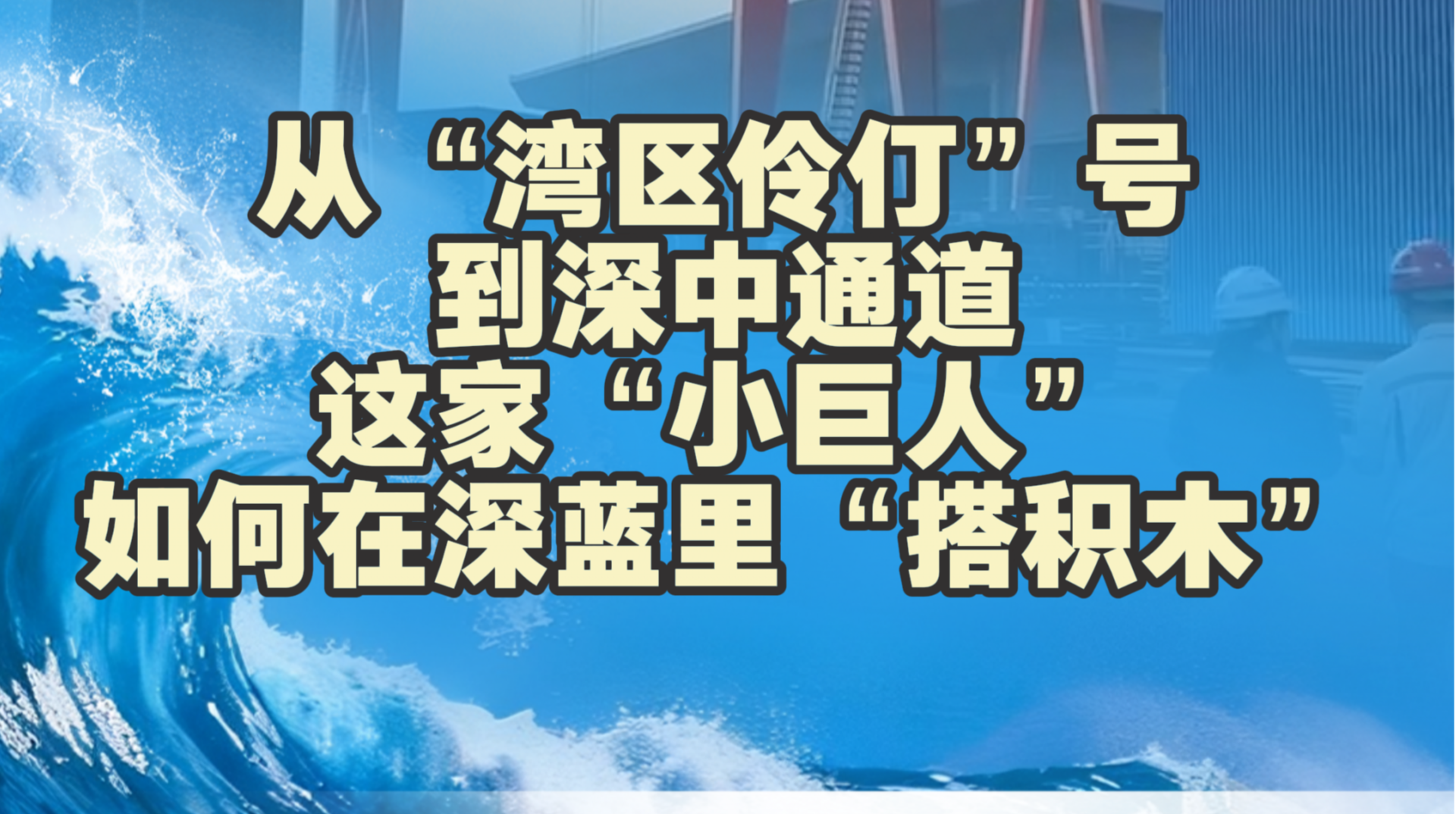 从“湾区伶仃”号到深中通道，这家“小巨人”如何在深蓝里“搭积木”！