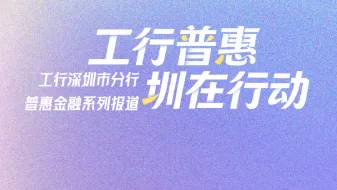 工行普惠“圳”在行动——工行深圳市分行普惠金融系列报道