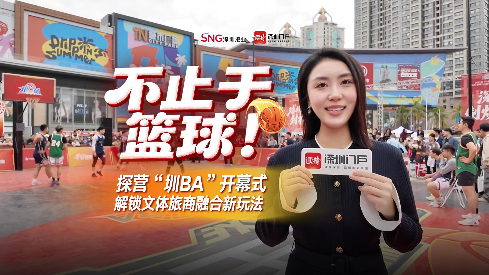 不止于篮球！探营“圳BA”开幕式，解锁文体旅商融合新玩法