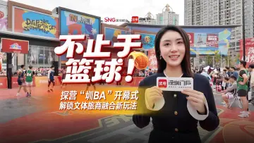 不止于篮球！探营“圳BA”开幕式，解锁文体旅商融合新玩法