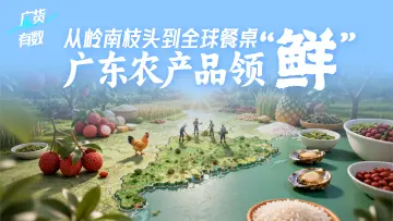 广货，有数！| 从岭南枝头到全球餐桌，广东农产品领“鲜” 