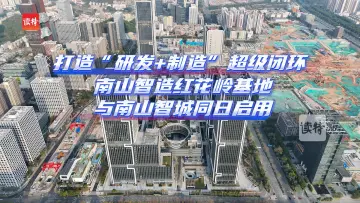 打造“研发+制造”超级闭环！南山智造红花岭基地与南山智城同日启用