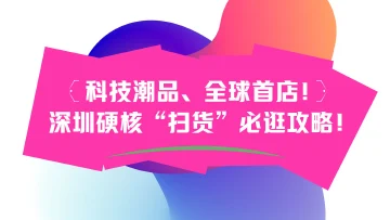 科技潮品、全球首店！深圳硬核“扫货”必逛攻略！