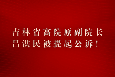 吉林省高院原副院长吕洪民被提起公诉！
